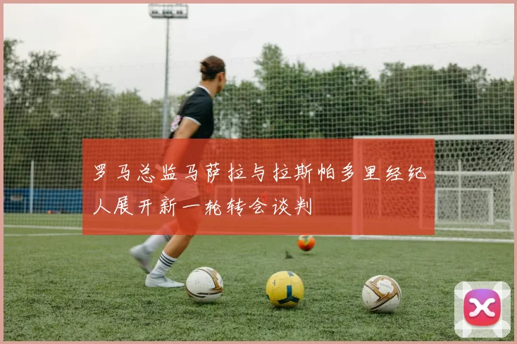 罗马总监马萨拉与拉斯帕多里经纪人展开新一轮转会谈判