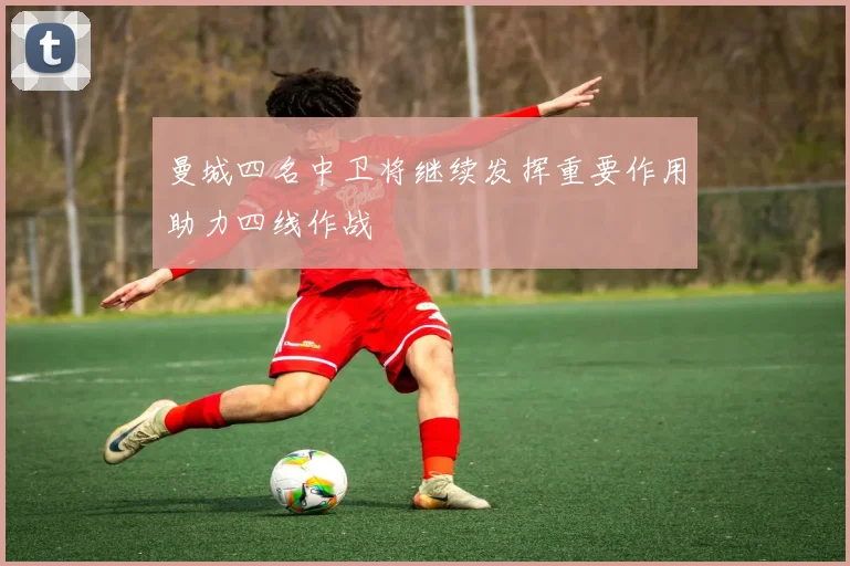 曼城四名中卫将继续发挥重要作用助力四线作战