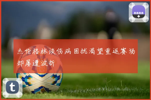 杰伦格林谈伤病困扰渴望重返赛场却屡遭波折
