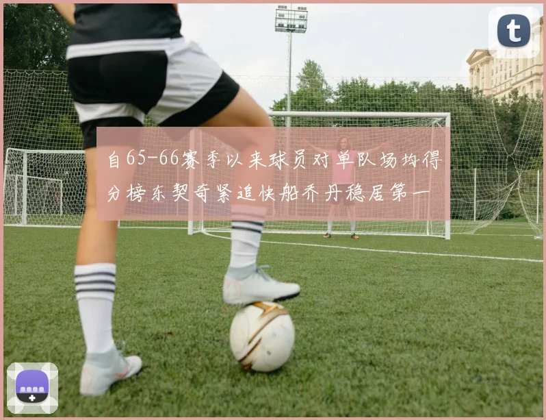 自65-66赛季以来球员对单队场均得分榜东契奇紧追快船乔丹稳居第一