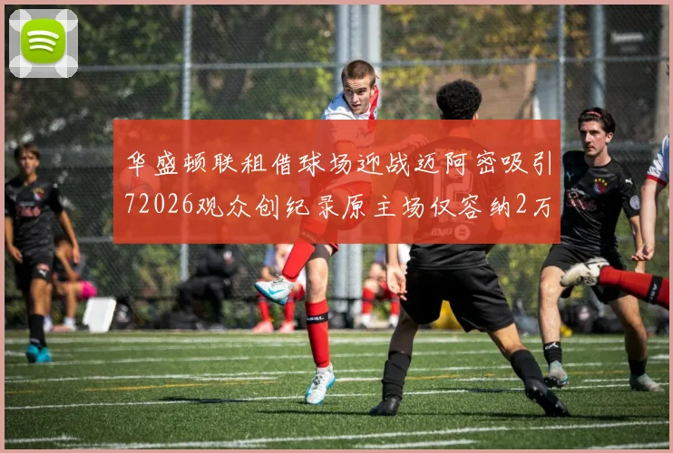 华盛顿联租借球场迎战迈阿密吸引72026观众创纪录原主场仅容纳2万人