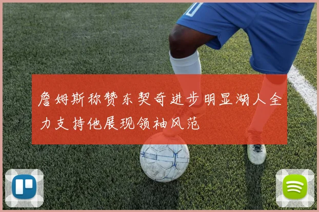 詹姆斯称赞东契奇进步明显湖人全力支持他展现领袖风范