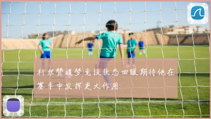 科尔赞追梦竞技状态回暖期待他在赛季中发挥更大作用
