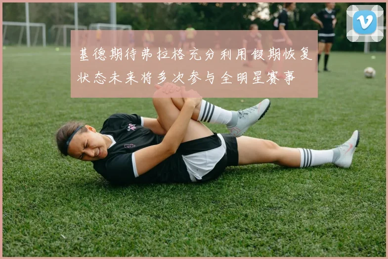 基德期待弗拉格充分利用假期恢复状态未来将多次参与全明星赛事