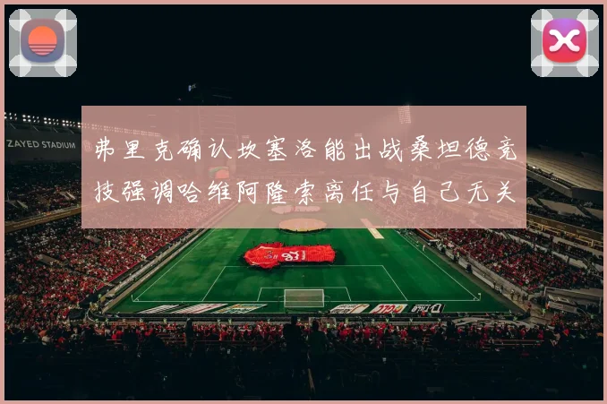 弗里克确认坎塞洛能出战桑坦德竞技强调哈维阿隆索离任与自己无关