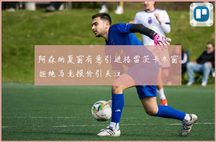 阿森纳夏窗有意引进格雷茨卡冬窗拒绝马竞报价引关注