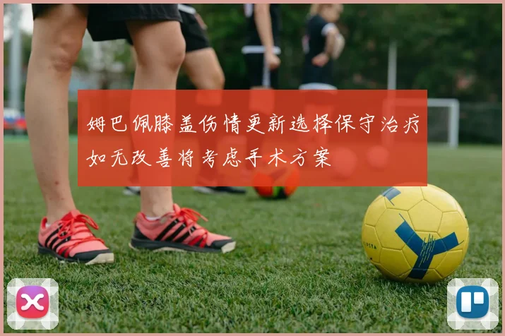 姆巴佩膝盖伤情更新选择保守治疗如无改善将考虑手术方案