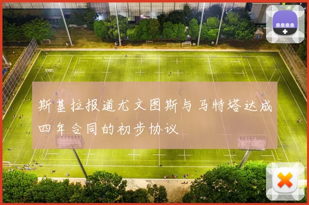 斯基拉报道尤文图斯与马特塔达成四年合同的初步协议
