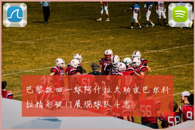 巴黎扳回一球阿什拉夫助攻巴尔科拉精彩破门展现球队斗志