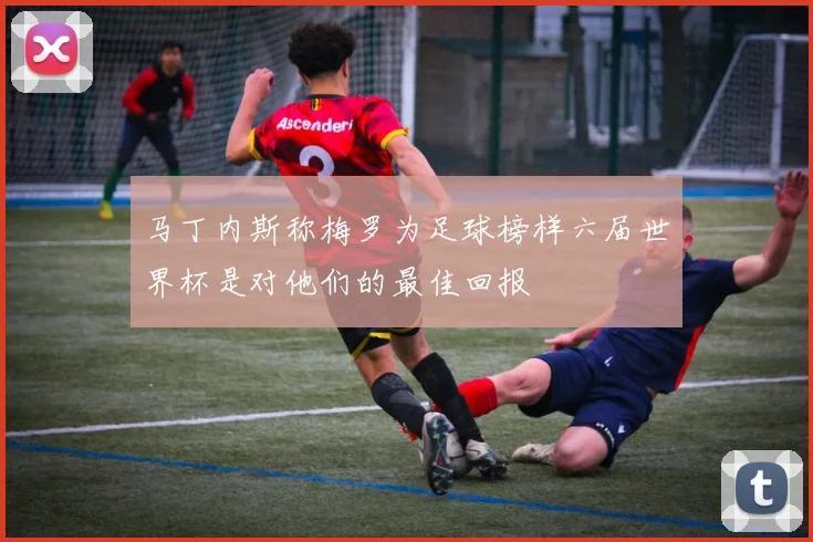 马丁内斯称梅罗为足球榜样六届世界杯是对他们的最佳回报
