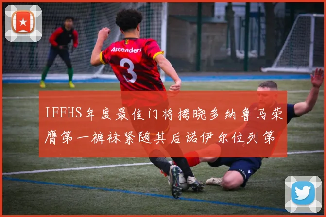 IFFHS年度最佳门将揭晓多纳鲁马荣膺第一裤袜紧随其后诺伊尔位列第四大马丁第七名