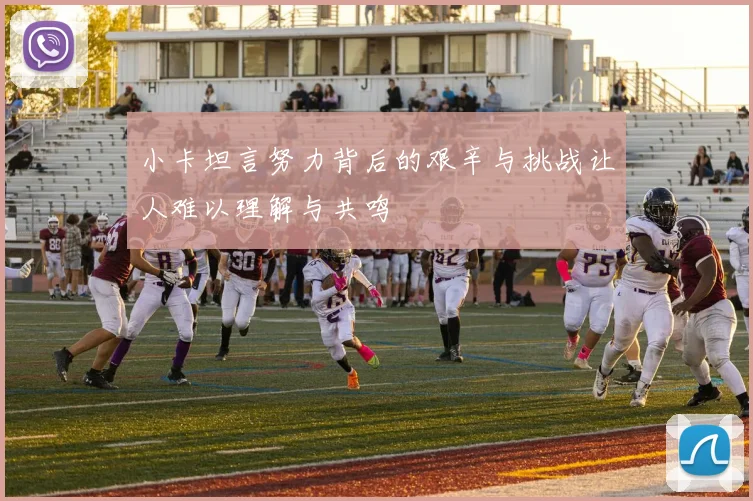 小卡坦言努力背后的艰辛与挑战让人难以理解与共鸣