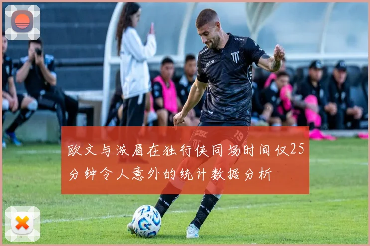 欧文与浓眉在独行侠同场时间仅25分钟令人意外的统计数据分析