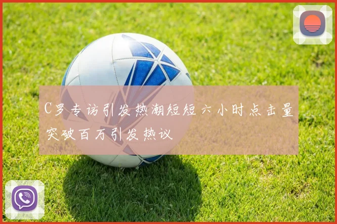 C罗专访引发热潮短短六小时点击量突破百万引发热议