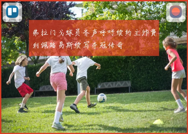 弗拉门戈球员齐声呼吁续约主帅费利佩路易斯续写夺冠传奇