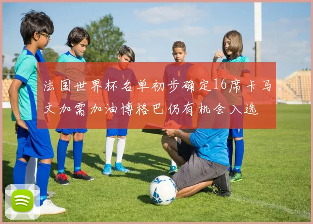 法国世界杯名单初步确定16席卡马文加需加油博格巴仍有机会入选