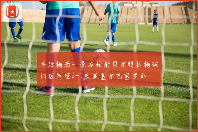 半场梅西一条龙传射贝尔特拉梅破门迈阿密2-1瓜亚基尔巴塞罗那