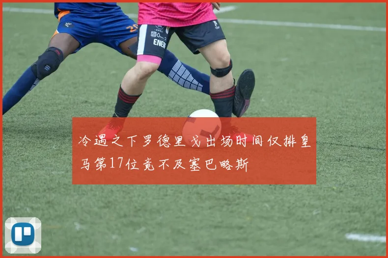 冷遇之下罗德里戈出场时间仅排皇马第17位竟不及塞巴略斯