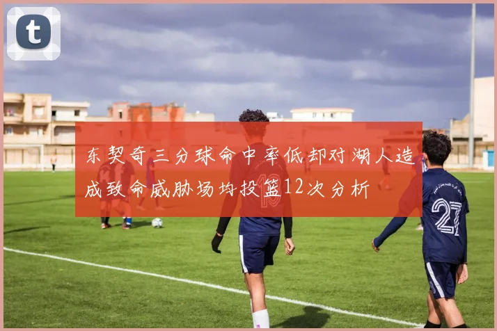 东契奇三分球命中率低却对湖人造成致命威胁场均投篮12次分析