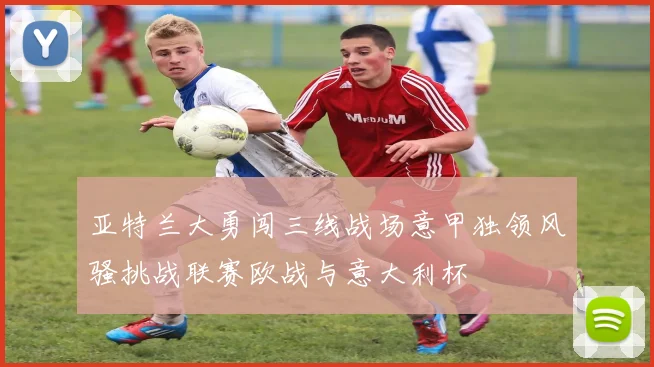 亚特兰大勇闯三线战场意甲独领风骚挑战联赛欧战与意大利杯