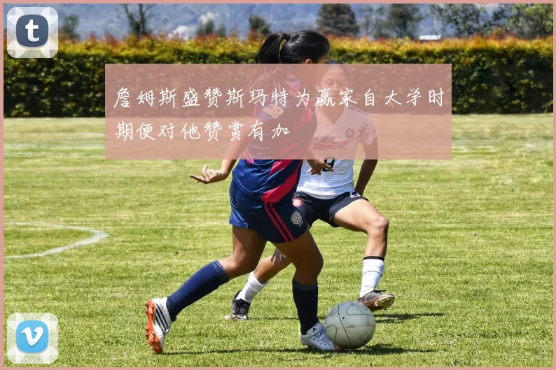 詹姆斯盛赞斯玛特为赢家自大学时期便对他赞赏有加