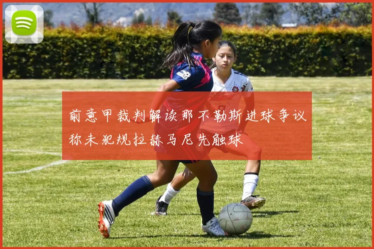 前意甲裁判解读那不勒斯进球争议称未犯规拉赫马尼先触球