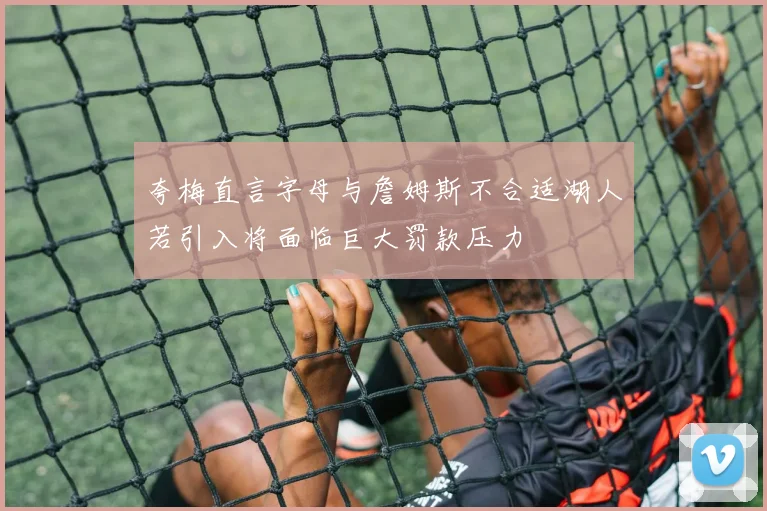 夸梅直言字母与詹姆斯不合适湖人若引入将面临巨大罚款压力